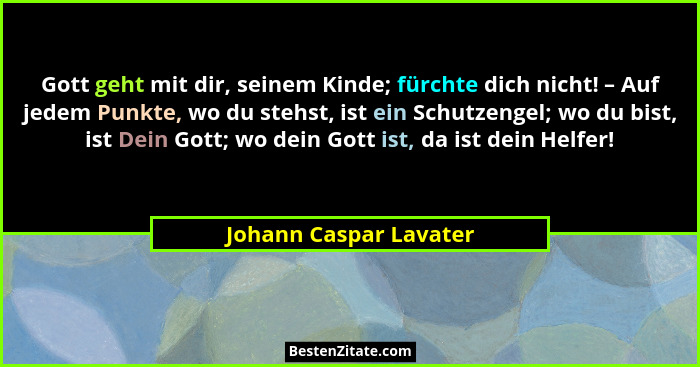 Gott geht mit dir, seinem Kinde; fürchte dich nicht! – Auf jedem Punkte, wo du stehst, ist ein Schutzengel; wo du bist, ist De... - Johann Caspar Lavater