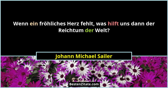 Wenn ein fröhliches Herz fehlt, was hilft uns dann der Reichtum der Welt?... - Johann Michael Sailer