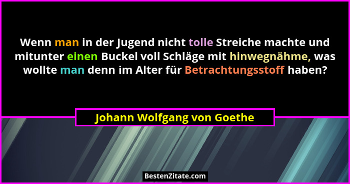 Wenn man in der Jugend nicht tolle Streiche machte und mitunter einen Buckel voll Schläge mit hinwegnähme, was wollte man... - Johann Wolfgang von Goethe