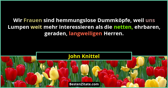 Wir Frauen sind hemmungslose Dummköpfe, weil uns Lumpen weit mehr interessieren als die netten, ehrbaren, geraden, langweiligen Herren.... - John Knittel