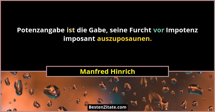 Potenzangabe ist die Gabe, seine Furcht vor Impotenz imposant auszuposaunen.... - Manfred Hinrich