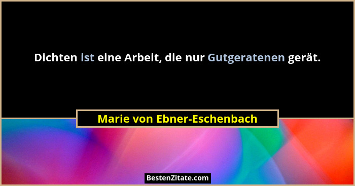 Dichten ist eine Arbeit, die nur Gutgeratenen gerät.... - Marie von Ebner-Eschenbach