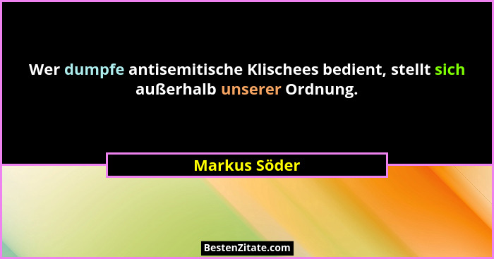 Wer dumpfe antisemitische Klischees bedient, stellt sich außerhalb unserer Ordnung.... - Markus Söder