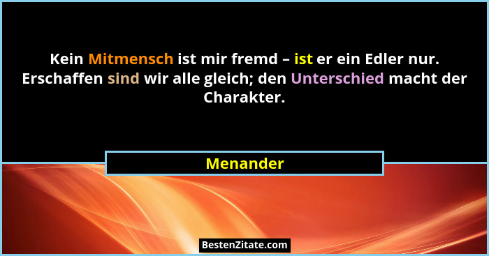 Kein Mitmensch ist mir fremd – ist er ein Edler nur. Erschaffen sind wir alle gleich; den Unterschied macht der Charakter.... - Menander
