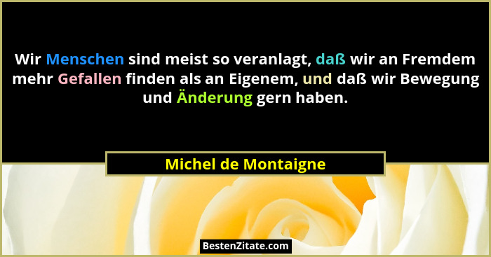 Wir Menschen sind meist so veranlagt, daß wir an Fremdem mehr Gefallen finden als an Eigenem, und daß wir Bewegung und Änderung... - Michel de Montaigne