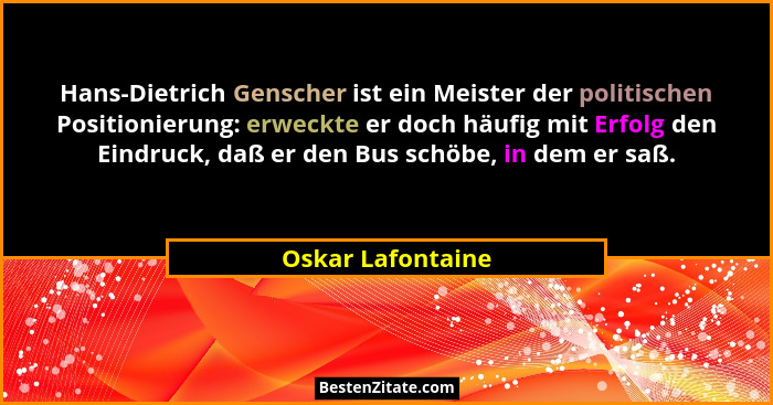 Hans-Dietrich Genscher ist ein Meister der politischen Positionierung: erweckte er doch häufig mit Erfolg den Eindruck, daß er den... - Oskar Lafontaine