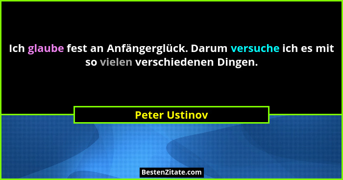 Ich glaube fest an Anfängerglück. Darum versuche ich es mit so vielen verschiedenen Dingen.... - Peter Ustinov