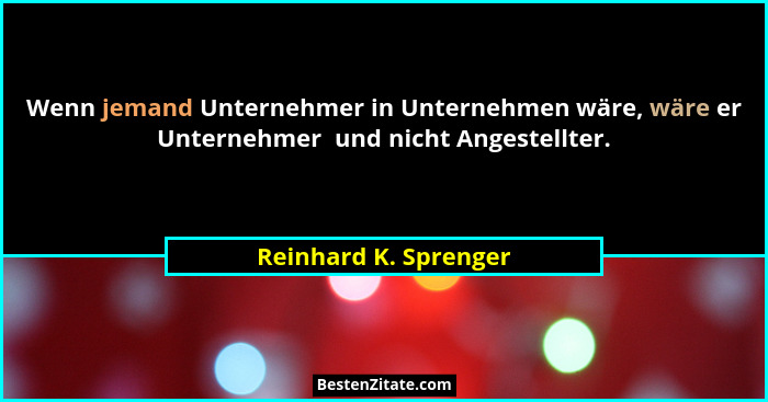 Wenn jemand Unternehmer in Unternehmen wäre, wäre er Unternehmer  und nicht Angestellter.... - Reinhard K. Sprenger