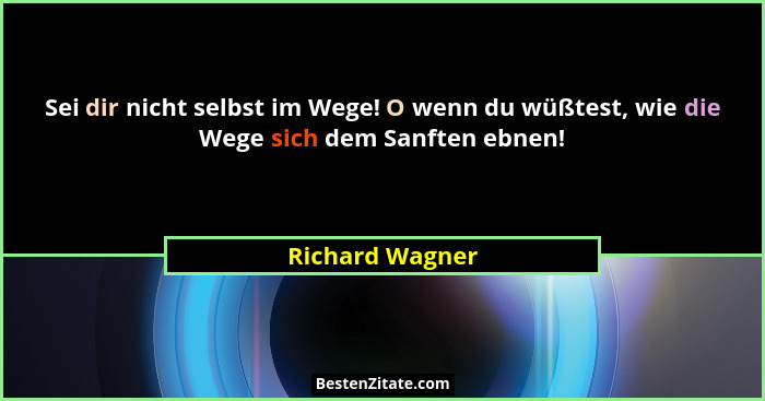 Sei dir nicht selbst im Wege! O wenn du wüßtest, wie die Wege sich dem Sanften ebnen!... - Richard Wagner
