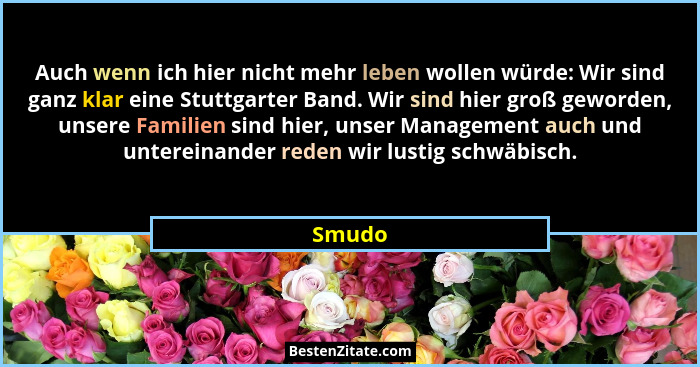 Auch wenn ich hier nicht mehr leben wollen würde: Wir sind ganz klar eine Stuttgarter Band. Wir sind hier groß geworden, unsere Familien sind... - Smudo