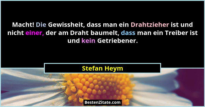 Macht! Die Gewissheit, dass man ein Drahtzieher ist und nicht einer, der am Draht baumelt, dass man ein Treiber ist und kein Getriebener... - Stefan Heym