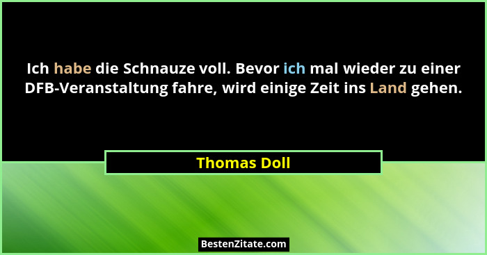 Ich habe die Schnauze voll. Bevor ich mal wieder zu einer DFB-Veranstaltung fahre, wird einige Zeit ins Land gehen.... - Thomas Doll