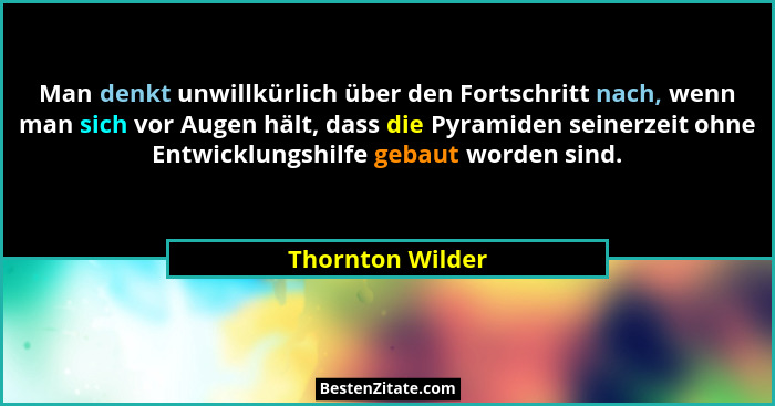 Man denkt unwillkürlich über den Fortschritt nach, wenn man sich vor Augen hält, dass die Pyramiden seinerzeit ohne Entwicklungshilf... - Thornton Wilder