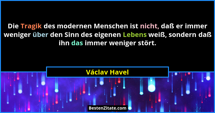 Die Tragik des modernen Menschen ist nicht, daß er immer weniger über den Sinn des eigenen Lebens weiß, sondern daß ihn das immer wenig... - Václav Havel