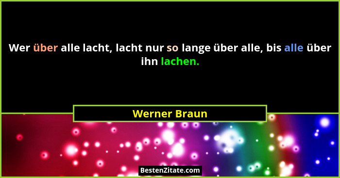 Wer über alle lacht, lacht nur so lange über alle, bis alle über ihn lachen.... - Werner Braun