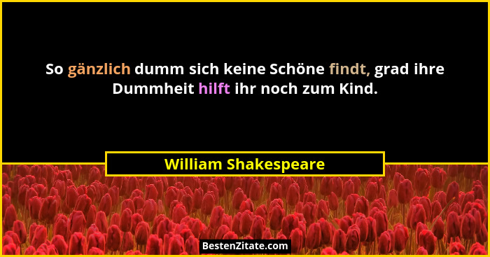 So gänzlich dumm sich keine Schöne findt, grad ihre Dummheit hilft ihr noch zum Kind.... - William Shakespeare