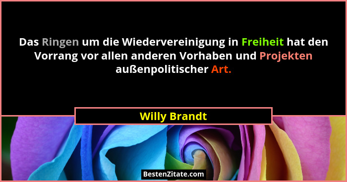 Das Ringen um die Wiedervereinigung in Freiheit hat den Vorrang vor allen anderen Vorhaben und Projekten außenpolitischer Art.... - Willy Brandt