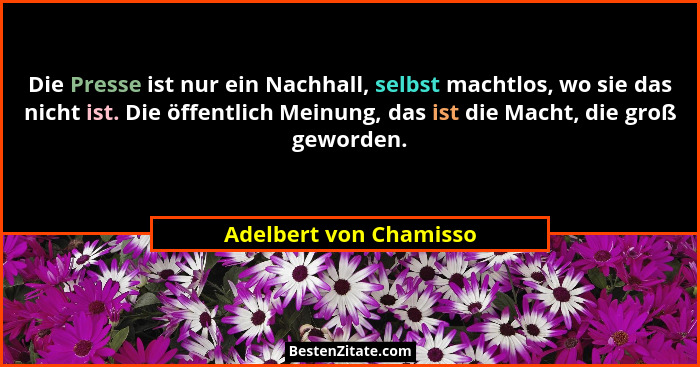 Die Presse ist nur ein Nachhall, selbst machtlos, wo sie das nicht ist. Die öffentlich Meinung, das ist die Macht, die groß ge... - Adelbert von Chamisso