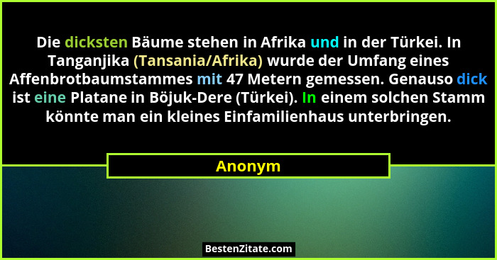 Die dicksten Bäume stehen in Afrika und in der Türkei. In Tanganjika (Tansania/Afrika) wurde der Umfang eines Affenbrotbaumstammes mit 47 Met... - Anonym