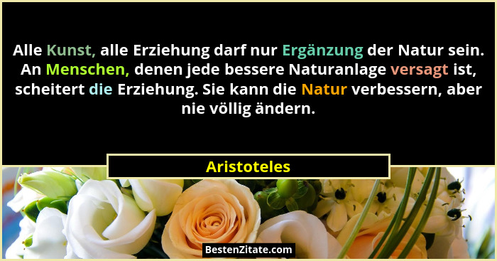 Alle Kunst, alle Erziehung darf nur Ergänzung der Natur sein. An Menschen, denen jede bessere Naturanlage versagt ist, scheitert die Erz... - Aristoteles
