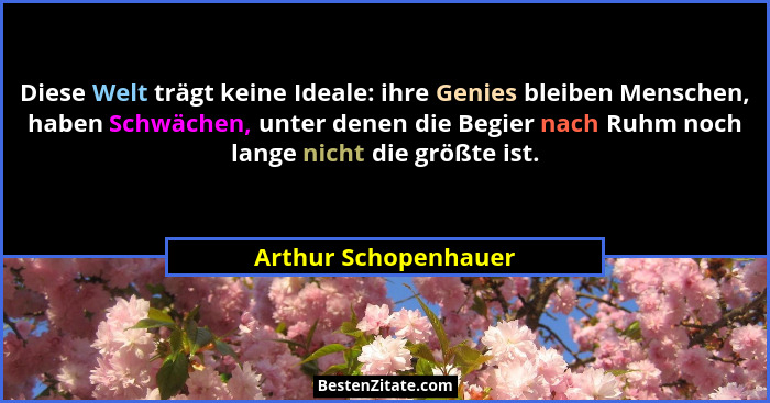 Diese Welt trägt keine Ideale: ihre Genies bleiben Menschen, haben Schwächen, unter denen die Begier nach Ruhm noch lange nicht... - Arthur Schopenhauer