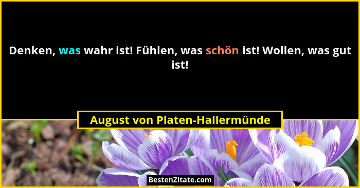 Denken, was wahr ist! Fühlen, was schön ist! Wollen, was gut ist!... - August von Platen-Hallermünde