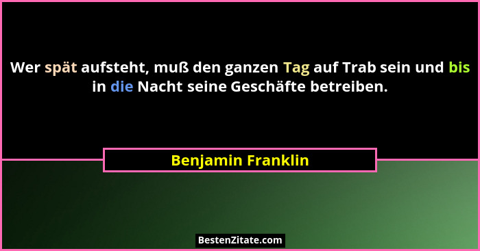 Wer spät aufsteht, muß den ganzen Tag auf Trab sein und bis in die Nacht seine Geschäfte betreiben.... - Benjamin Franklin