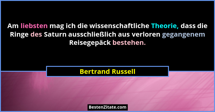 Am liebsten mag ich die wissenschaftliche Theorie, dass die Ringe des Saturn ausschließlich aus verloren gegangenem Reisegepäck bes... - Bertrand Russell