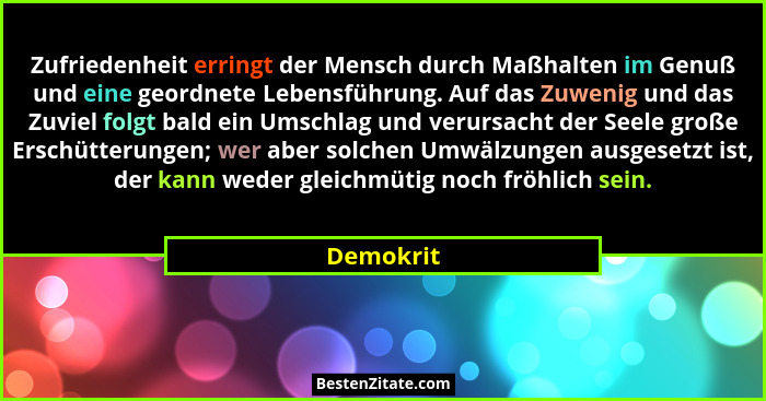 Zufriedenheit erringt der Mensch durch Maßhalten im Genuß und eine geordnete Lebensführung. Auf das Zuwenig und das Zuviel folgt bald ein U... - Demokrit