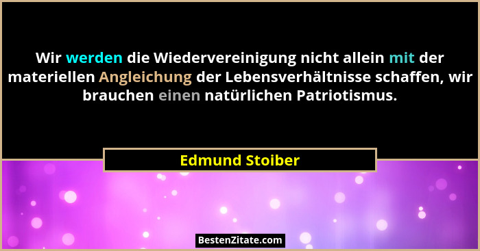 Wir werden die Wiedervereinigung nicht allein mit der materiellen Angleichung der Lebensverhältnisse schaffen, wir brauchen einen nat... - Edmund Stoiber