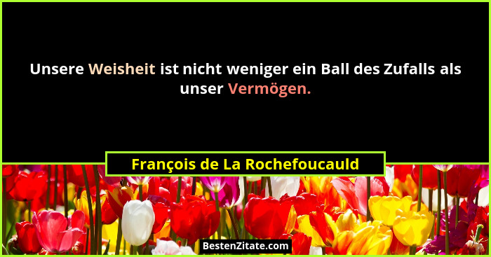 Unsere Weisheit ist nicht weniger ein Ball des Zufalls als unser Vermögen.... - François de La Rochefoucauld