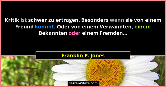 Kritik ist schwer zu ertragen. Besonders wenn sie von einem Freund kommt. Oder von einem Verwandten, einem Bekannten oder einem Fr... - Franklin P. Jones