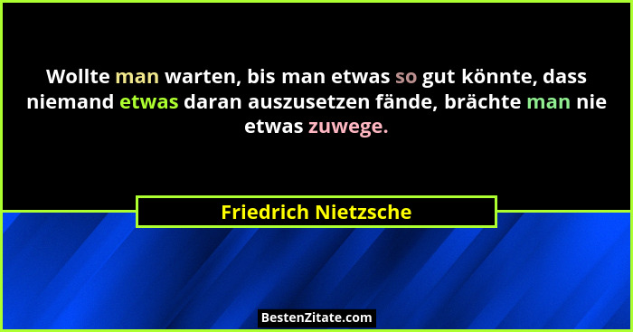 Wollte man warten, bis man etwas so gut könnte, dass niemand etwas daran auszusetzen fände, brächte man nie etwas zuwege.... - Friedrich Nietzsche