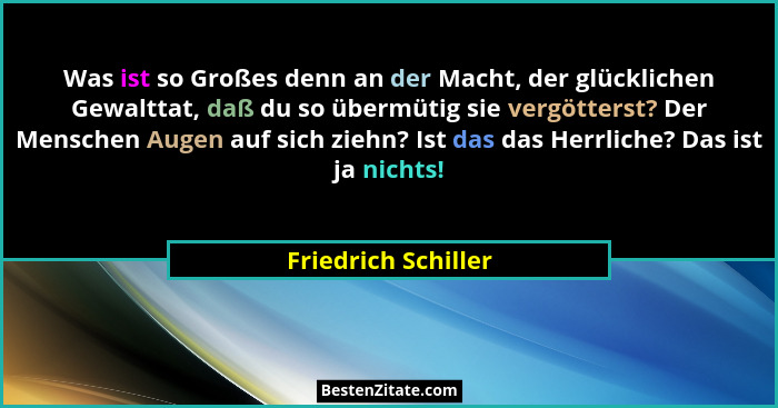 Was ist so Großes denn an der Macht, der glücklichen Gewalttat, daß du so übermütig sie vergötterst? Der Menschen Augen auf sich... - Friedrich Schiller