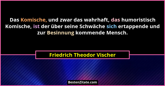 Das Komische, und zwar das wahrhaft, das humoristisch Komische, ist der über seine Schwäche sich ertappende und zur Besinn... - Friedrich Theodor Vischer