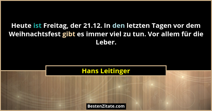 Heute ist Freitag, der 21.12. In den letzten Tagen vor dem Weihnachtsfest gibt es immer viel zu tun. Vor allem für die Leber.... - Hans Leitinger