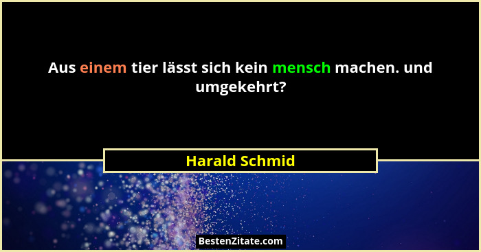 Aus einem tier lässt sich kein mensch machen. und umgekehrt?... - Harald Schmid