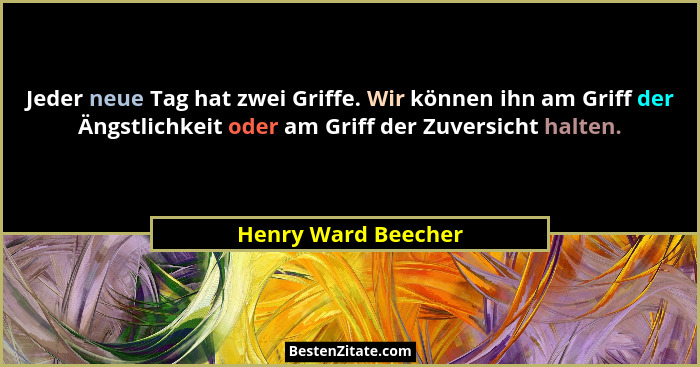 Jeder neue Tag hat zwei Griffe. Wir können ihn am Griff der Ängstlichkeit oder am Griff der Zuversicht halten.... - Henry Ward Beecher