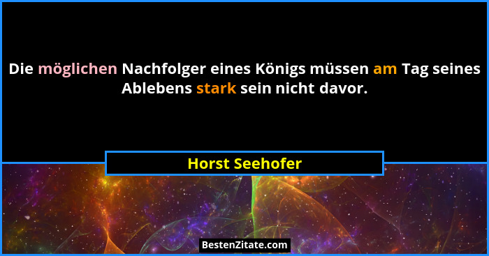 Die möglichen Nachfolger eines Königs müssen am Tag seines Ablebens stark sein nicht davor.... - Horst Seehofer