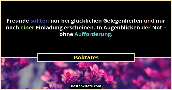 Freunde sollten nur bei glücklichen Gelegenheiten und nur nach einer Einladung erscheinen. In Augenblicken der Not – ohne Aufforderung.... - Isokrates