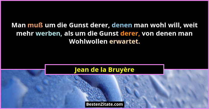 Man muß um die Gunst derer, denen man wohl will, weit mehr werben, als um die Gunst derer, von denen man Wohlwollen erwartet.... - Jean de la Bruyère