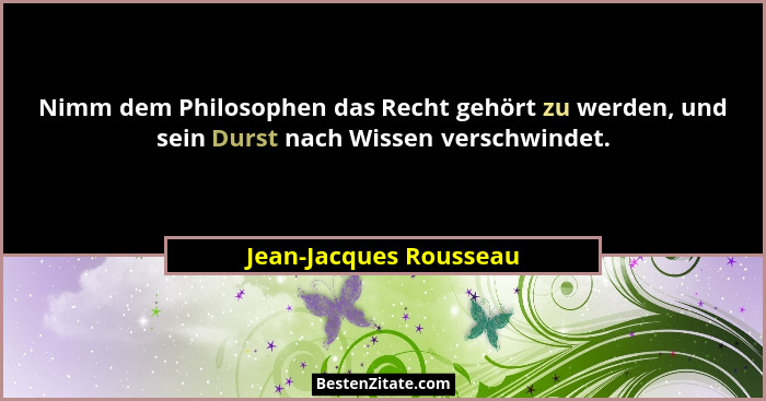 Nimm dem Philosophen das Recht gehört zu werden, und sein Durst nach Wissen verschwindet.... - Jean-Jacques Rousseau