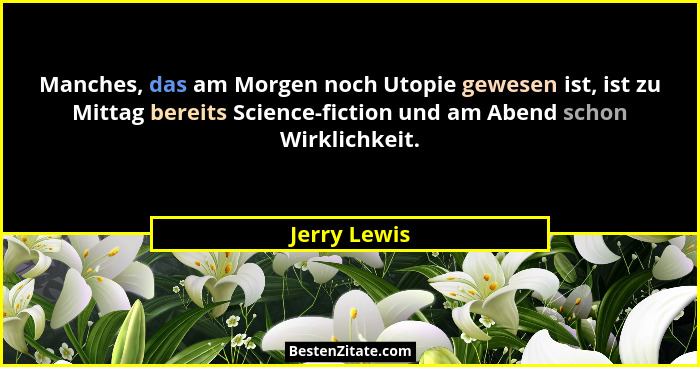 Manches, das am Morgen noch Utopie gewesen ist, ist zu Mittag bereits Science-fiction und am Abend schon Wirklichkeit.... - Jerry Lewis