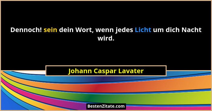 Dennoch! sein dein Wort, wenn jedes Licht um dich Nacht wird.... - Johann Caspar Lavater