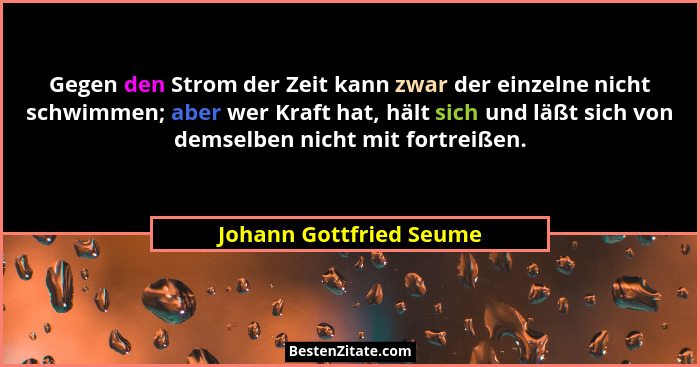 Gegen den Strom der Zeit kann zwar der einzelne nicht schwimmen; aber wer Kraft hat, hält sich und läßt sich von demselben ni... - Johann Gottfried Seume