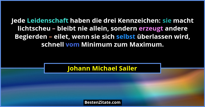 Jede Leidenschaft haben die drei Kennzeichen: sie macht lichtscheu – bleibt nie allein, sondern erzeugt andere Begierden – eil... - Johann Michael Sailer
