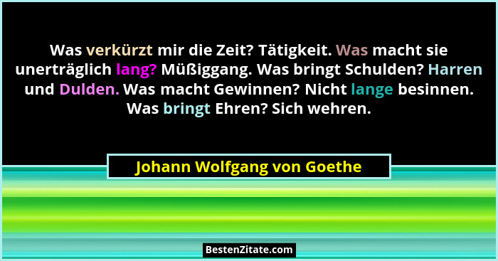 Was verkürzt mir die Zeit? Tätigkeit. Was macht sie unerträglich lang? Müßiggang. Was bringt Schulden? Harren und Dulden.... - Johann Wolfgang von Goethe