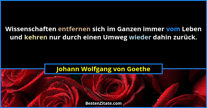 Wissenschaften entfernen sich im Ganzen immer vom Leben und kehren nur durch einen Umweg wieder dahin zurück.... - Johann Wolfgang von Goethe