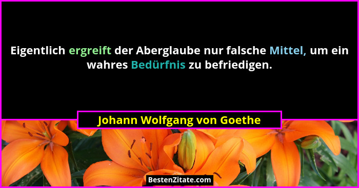Eigentlich ergreift der Aberglaube nur falsche Mittel, um ein wahres Bedürfnis zu befriedigen.... - Johann Wolfgang von Goethe