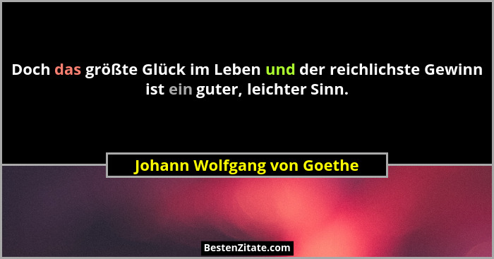 Doch das größte Glück im Leben und der reichlichste Gewinn ist ein guter, leichter Sinn.... - Johann Wolfgang von Goethe